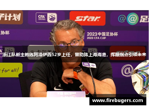 浙江队新主教练阿洛伊西52岁上任，曾助阵上海海港，挥鞭指点引领未来