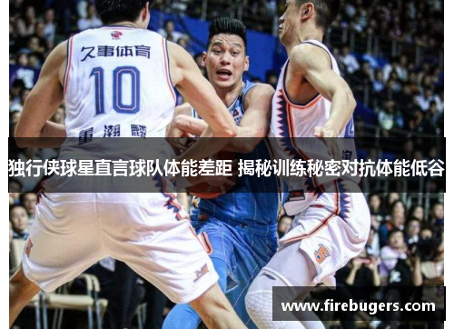 独行侠球星直言球队体能差距 揭秘训练秘密对抗体能低谷