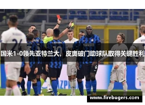 国米1-0领先亚特兰大，皮奥破门助球队取得关键胜利